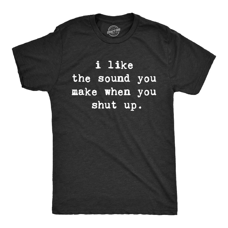 I Like The Sound You Make When You Shut Up Men's T Shirt